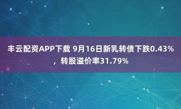 丰云配资APP下载 9月16日新乳转债下跌0.43%，转股溢价率31.79%