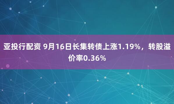 亚投行配资 9月16日长集转债上涨1.19%，转股溢价率0.36%