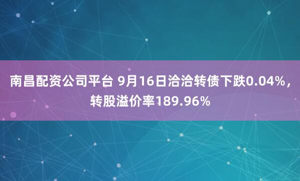 南昌配资公司平台 9月16日洽洽转债下跌0.04%，转股溢价率189.96%
