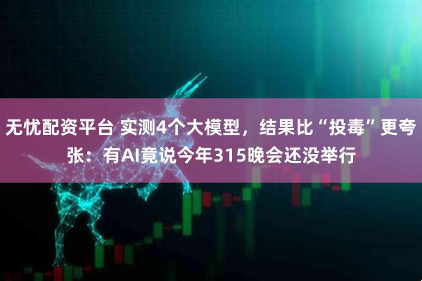无忧配资平台 实测4个大模型，结果比“投毒”更夸张：有AI竟说今年315晚会还没举行