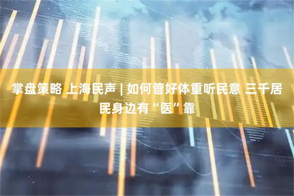 掌盘策略 上海民声 | 如何管好体重听民意 三千居民身边有“医”靠