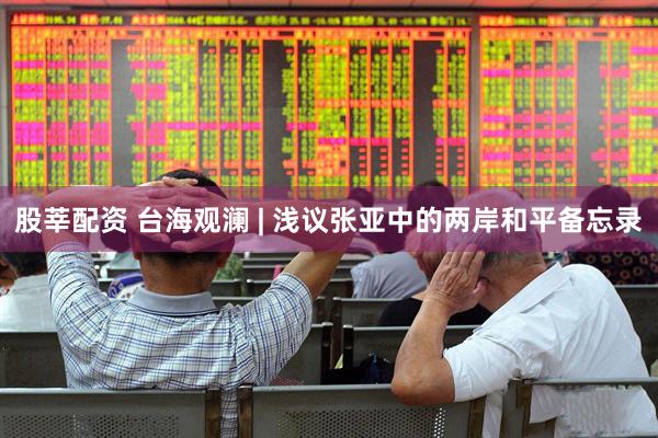 股莘配资 台海观澜 | 浅议张亚中的两岸和平备忘录
