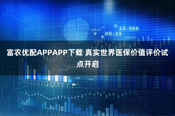 富农优配APPAPP下载 真实世界医保价值评价试点开启