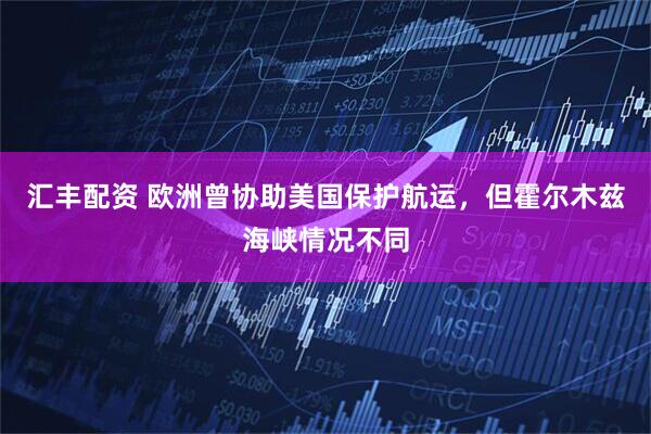 汇丰配资 欧洲曾协助美国保护航运，但霍尔木兹海峡情况不同