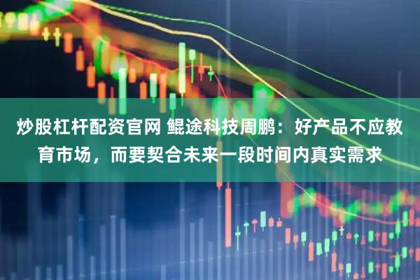 炒股杠杆配资官网 鲲途科技周鹏：好产品不应教育市场，而要契合未来一段时间内真实需求