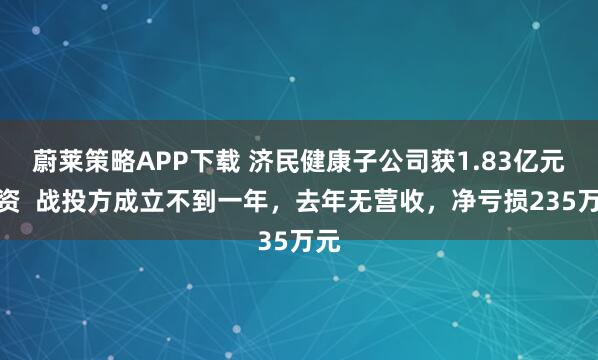 蔚莱策略APP下载 济民健康子公司获1.83亿元增资  战投方成立不到一年，去年无营收，净亏损235万元