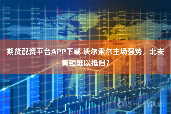 期货配资平台APP下载 沃尔索尔主场强势，北安普顿难以抵挡？