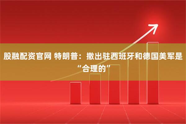 股融配资官网 特朗普：撤出驻西班牙和德国美军是“合理的”