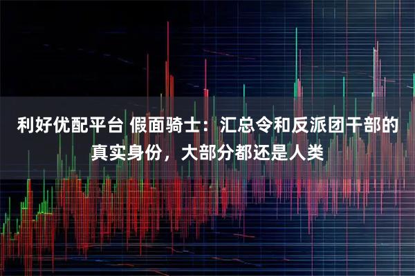 利好优配平台 假面骑士：汇总令和反派团干部的真实身份，大部分都还是人类