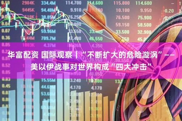 华富配资 国际观察｜“不断扩大的危险漩涡”——美以伊战事对世界构成“四大冲击”