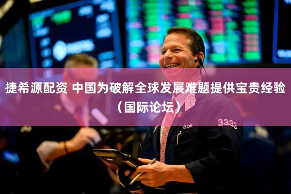 捷希源配资 中国为破解全球发展难题提供宝贵经验（国际论坛）