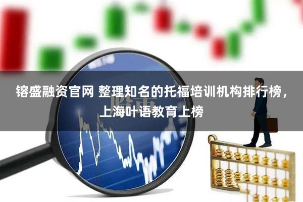 镕盛融资官网 整理知名的托福培训机构排行榜，上海叶语教育上榜