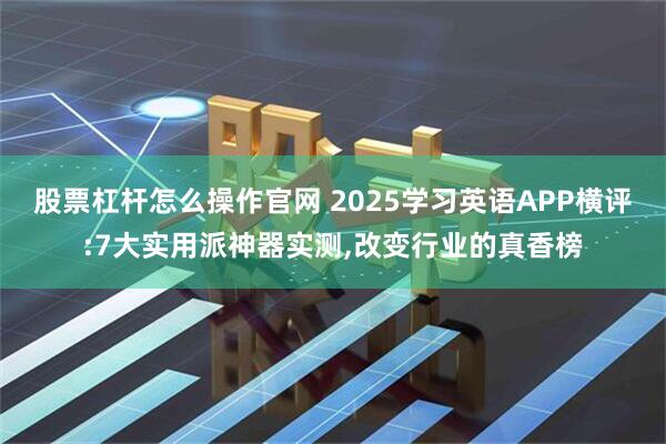 股票杠杆怎么操作官网 2025学习英语APP横评:7大实用派神器实测,改变行业的真香榜