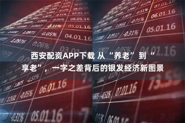 西安配资APP下载 从 “养老” 到 “享老”，一字之差背后的银发经济新图景