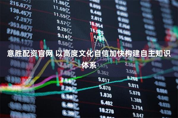 意胜配资官网 以高度文化自信加快构建自主知识体系