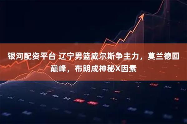 银河配资平台 辽宁男篮威尔斯争主力，莫兰德回巅峰，布朗成神秘X因素