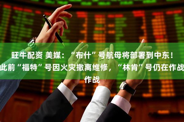 旺牛配资 美媒：“布什”号航母将部署到中东！此前“福特”号因火灾撤离维修，“林肯”号仍在作战