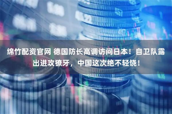 绵竹配资官网 德国防长高调访问日本！自卫队露出进攻獠牙，中国这次绝不轻饶！