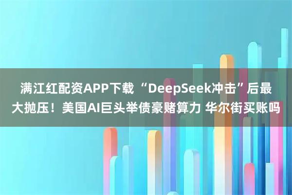 满江红配资APP下载 “DeepSeek冲击”后最大抛压！美国AI巨头举债豪赌算力 华尔街买账吗