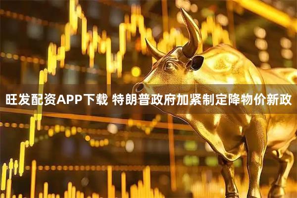 旺发配资APP下载 特朗普政府加紧制定降物价新政