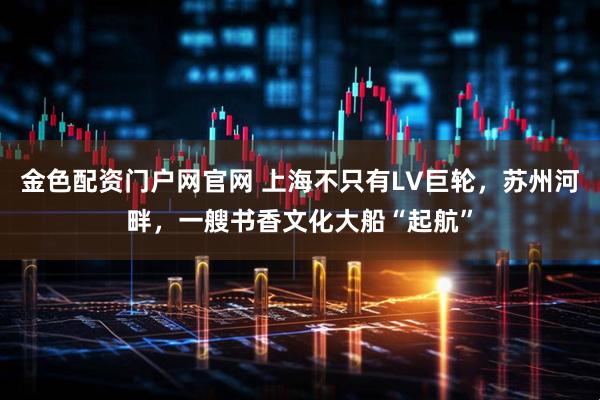 金色配资门户网官网 上海不只有LV巨轮，苏州河畔，一艘书香文化大船“起航”