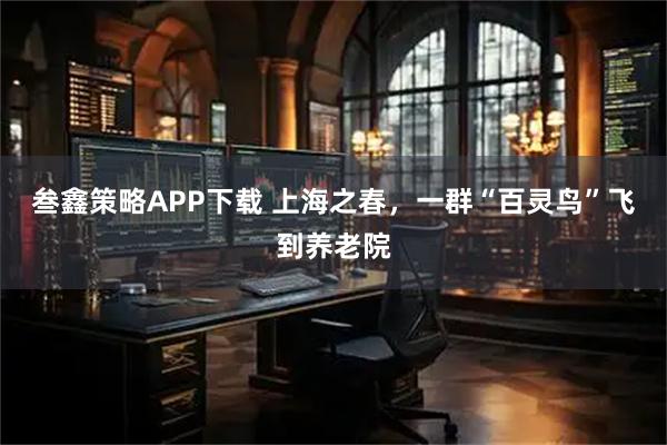 叁鑫策略APP下载 上海之春，一群“百灵鸟”飞到养老院