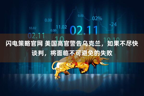 闪电策略官网 美国高官警告乌克兰，如果不尽快谈判，将面临不可避免的失败
