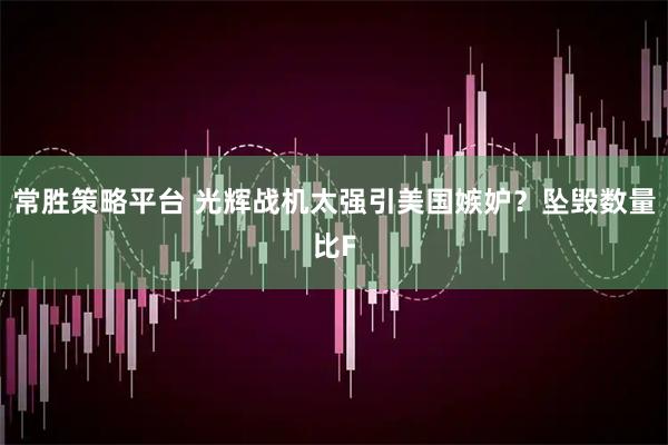 常胜策略平台 光辉战机太强引美国嫉妒？坠毁数量比F