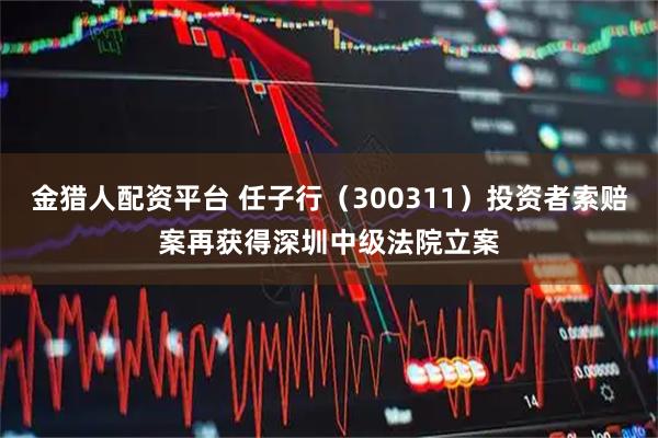 金猎人配资平台 任子行（300311）投资者索赔案再获得深圳中级法院立案