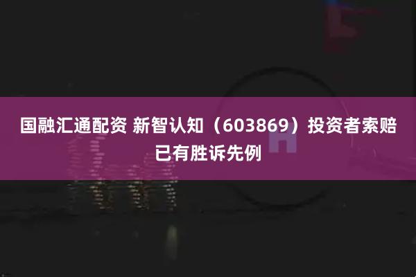 国融汇通配资 新智认知（603869）投资者索赔已有胜诉先例