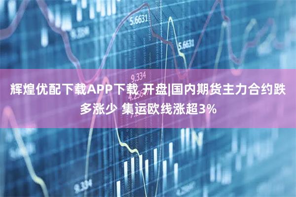 辉煌优配下载APP下载 开盘|国内期货主力合约跌多涨少 集运欧线涨超3%