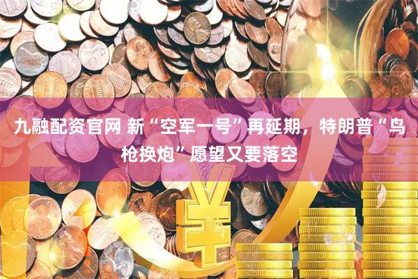 九融配资官网 新“空军一号”再延期，特朗普“鸟枪换炮”愿望又要落空