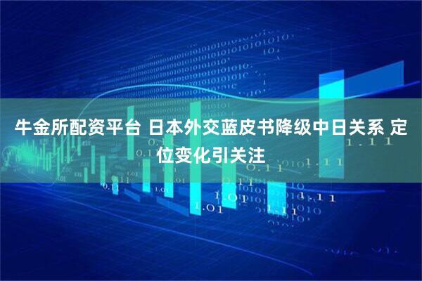 牛金所配资平台 日本外交蓝皮书降级中日关系 定位变化引关注
