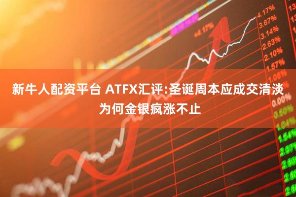 新牛人配资平台 ATFX汇评:圣诞周本应成交清淡 为何金银疯涨不止
