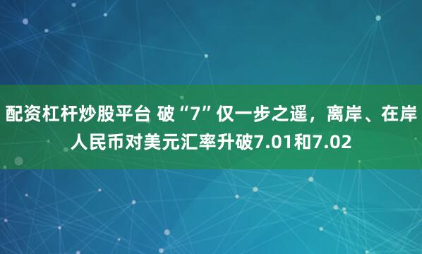 配资杠杆炒股平台 破“7”仅一步之遥，离岸、在岸人民币对美元汇率升破7.01和7.02