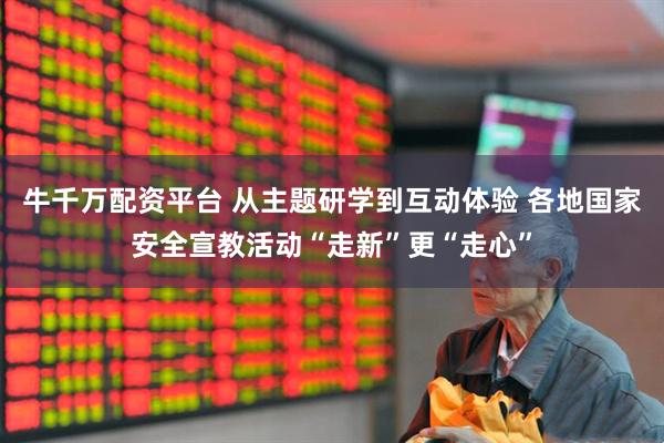 牛千万配资平台 从主题研学到互动体验 各地国家安全宣教活动“走新”更“走心”