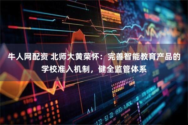 牛人网配资 北师大黄荣怀：完善智能教育产品的学校准入机制，健全监管体系