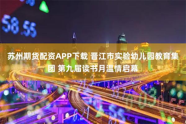 苏州期货配资APP下载 晋江市实验幼儿园教育集团 第九届读书月温情启幕