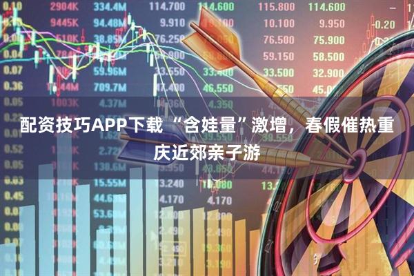 配资技巧APP下载 “含娃量”激增，春假催热重庆近郊亲子游