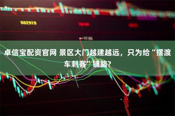 卓信宝配资官网 景区大门越建越远，只为给“摆渡车刺客”铺路?