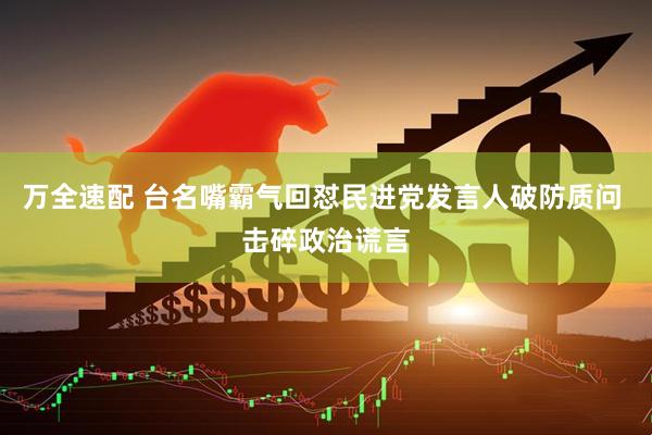 万全速配 台名嘴霸气回怼民进党发言人破防质问 击碎政治谎言