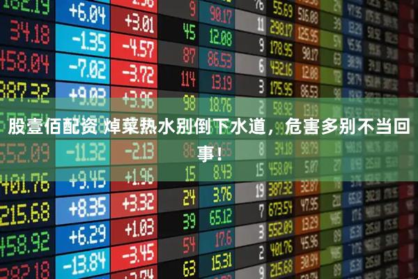 股壹佰配资 焯菜热水别倒下水道，危害多别不当回事！
