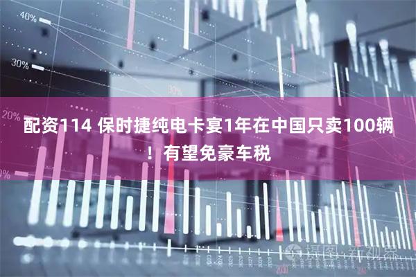配资114 保时捷纯电卡宴1年在中国只卖100辆！有望免豪车税