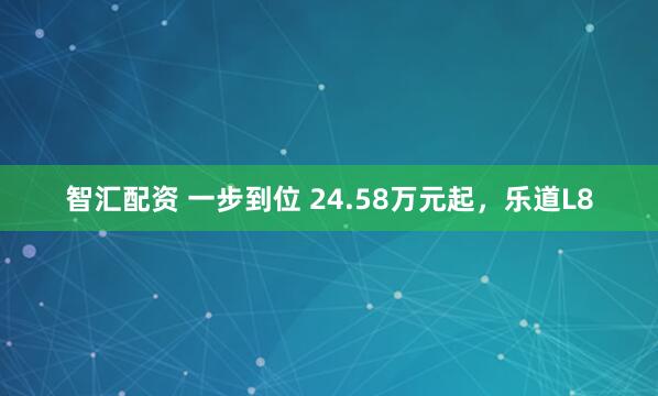智汇配资 一步到位 24.58万元起，乐道L8