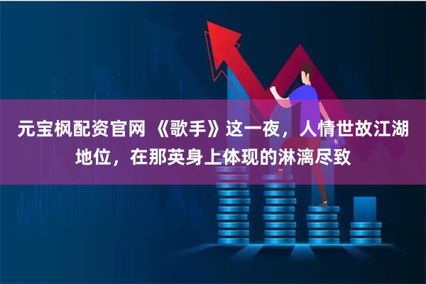 元宝枫配资官网 《歌手》这一夜，人情世故江湖地位，在那英身上体现的淋漓尽致