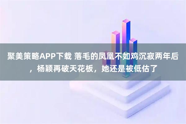 聚美策略APP下载 落毛的凤凰不如鸡沉寂两年后，杨颖再破天花板，她还是被低估了