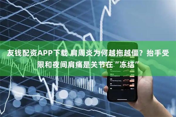 友钱配资APP下载 肩周炎为何越拖越僵？抬手受限和夜间肩痛是关节在“冻结”